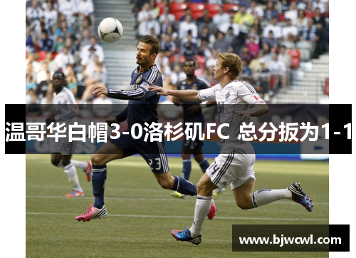 温哥华白帽3-0洛杉矶FC 总分扳为1-1